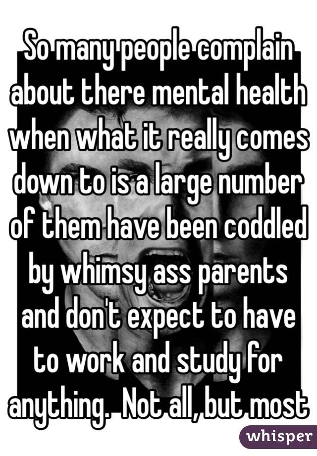 So many people complain about there mental health when what it really comes down to is a large number of them have been coddled by whimsy ass parents and don't expect to have to work and study for anything.  Not all, but most 