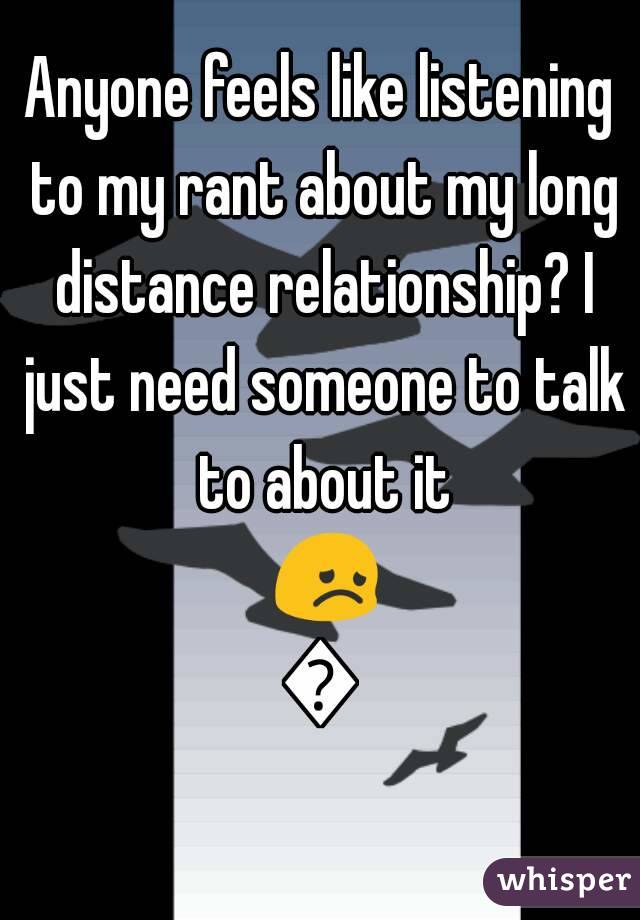 Anyone feels like listening to my rant about my long distance relationship? I just need someone to talk to about it 😞😞