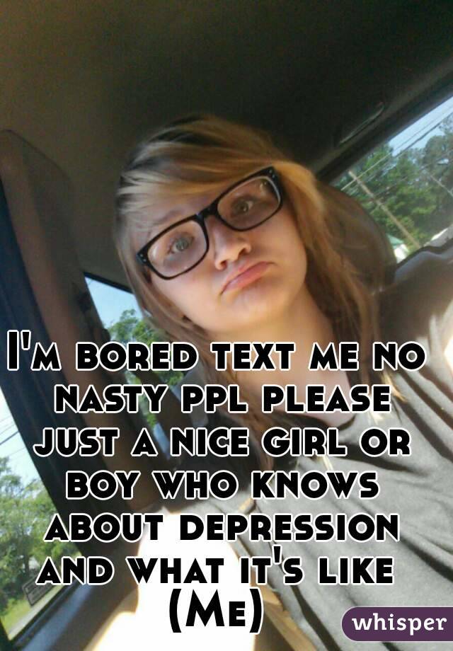 I'm bored text me no nasty ppl please just a nice girl or boy who knows about depression and what it's like 
(Me)