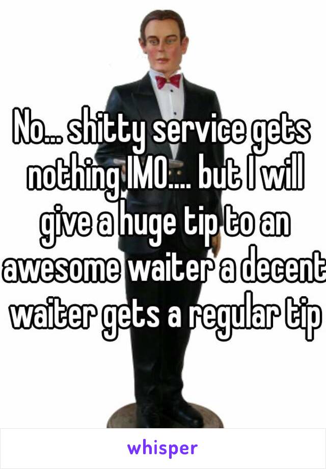 No... shitty service gets nothing IMO.... but I will give a huge tip to an awesome waiter a decent waiter gets a regular tip