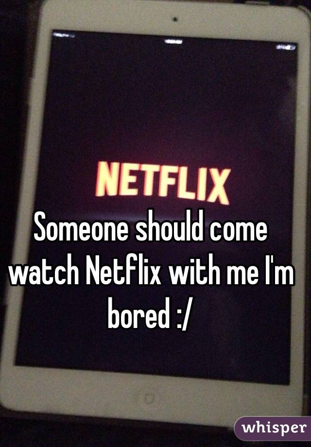  Someone should come watch Netflix with me I'm bored :/ 