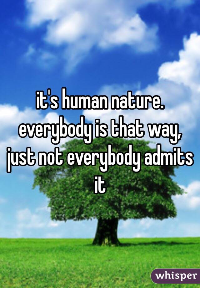 it's human nature. everybody is that way, just not everybody admits it 