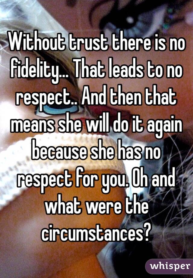 Without trust there is no fidelity... That leads to no respect.. And then that means she will do it again because she has no respect for you. Oh and what were the circumstances? 
