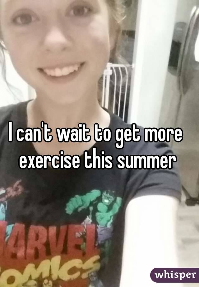 I can't wait to get more exercise this summer