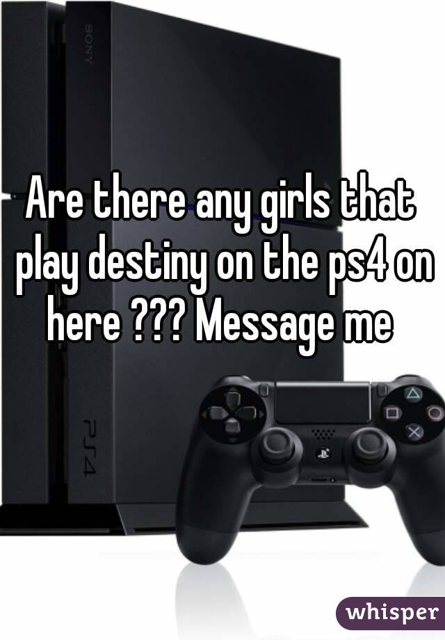 Are there any girls that play destiny on the ps4 on here ??? Message me 