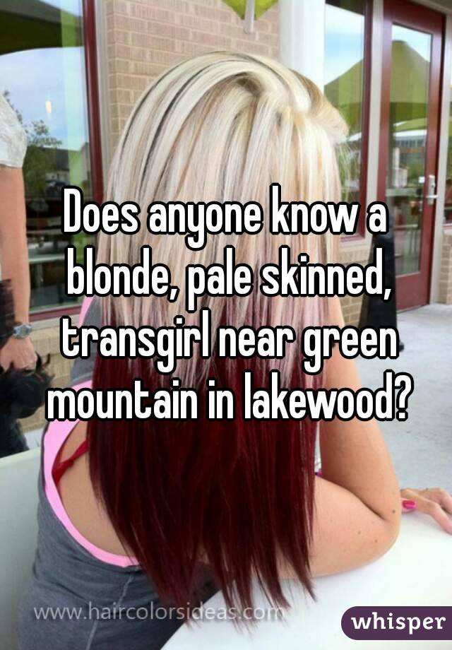 Does anyone know a blonde, pale skinned, transgirl near green mountain in lakewood?