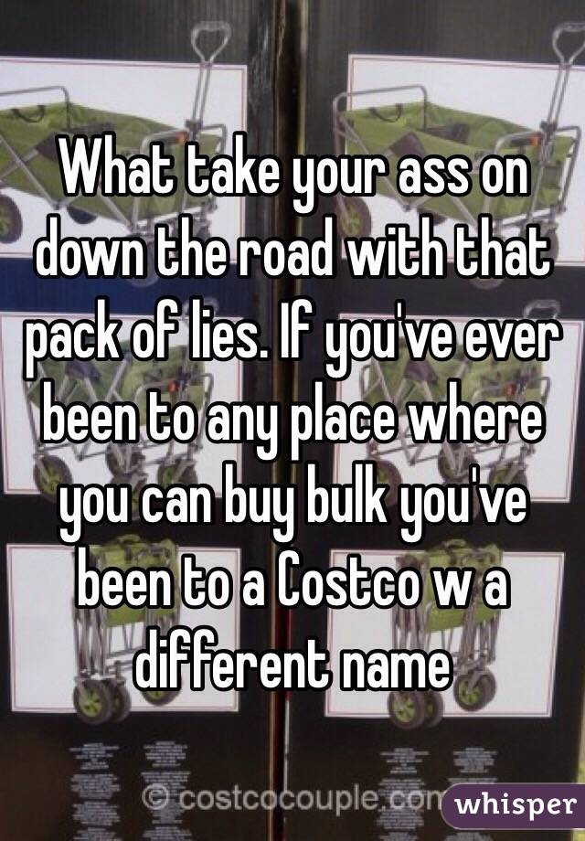 What take your ass on down the road with that pack of lies. If you've ever been to any place where you can buy bulk you've been to a Costco w a different name