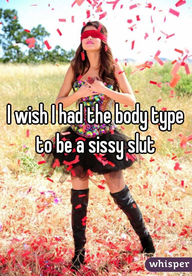 I wish I had the body type to be a sissy slut 