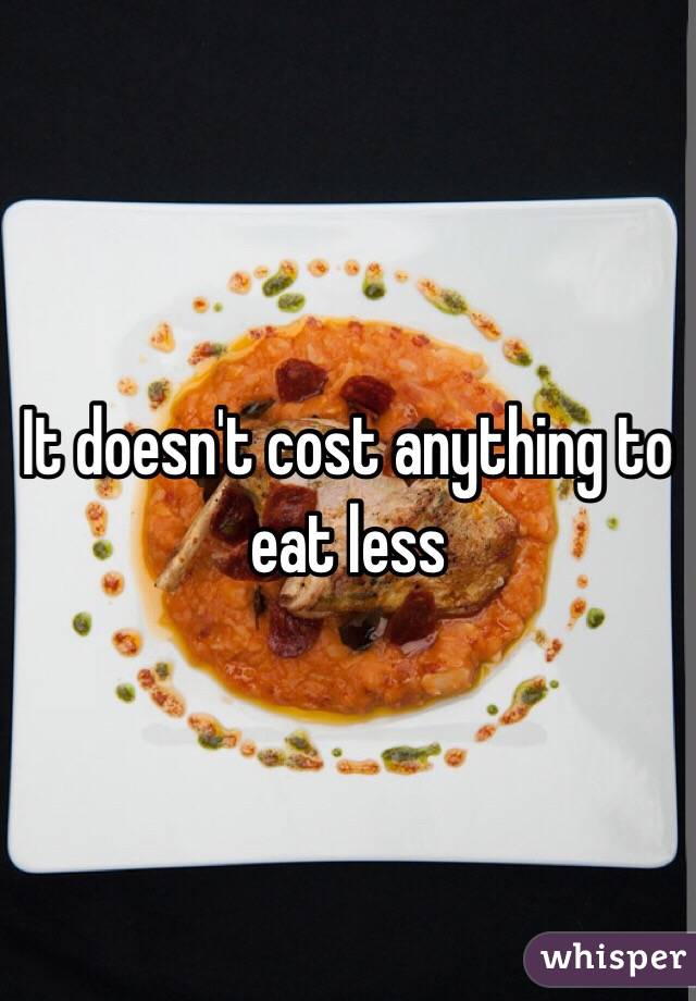 It doesn't cost anything to eat less 