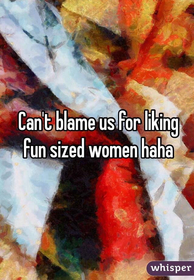 Can't blame us for liking fun sized women haha