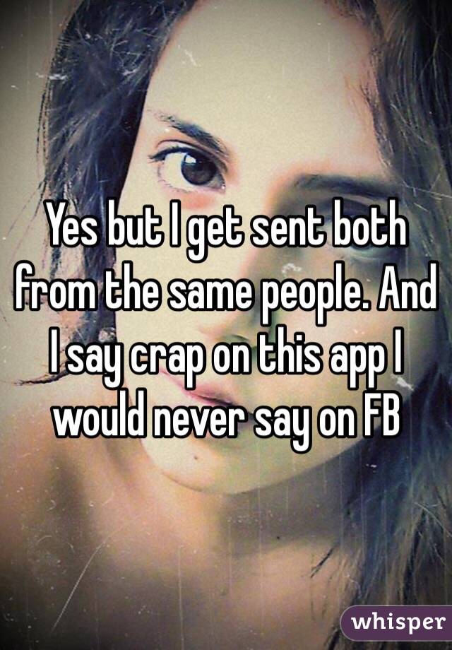 Yes but I get sent both from the same people. And I say crap on this app I would never say on FB 