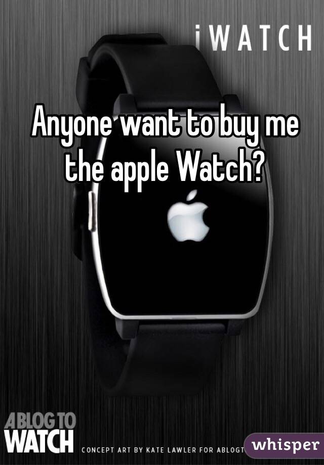 Anyone want to buy me the apple Watch? 