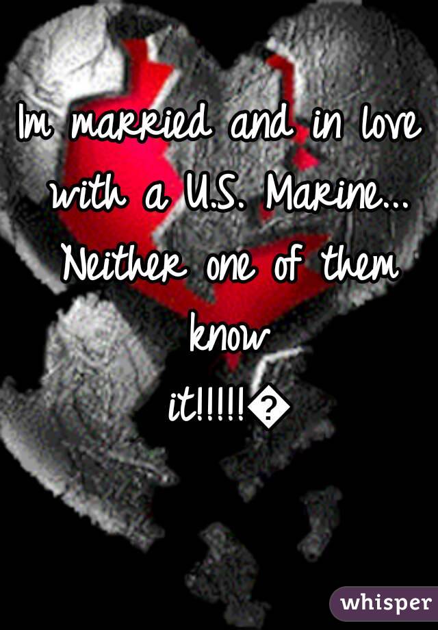 Im married and in love with a U.S. Marine... Neither one of them know it!!!!!😭