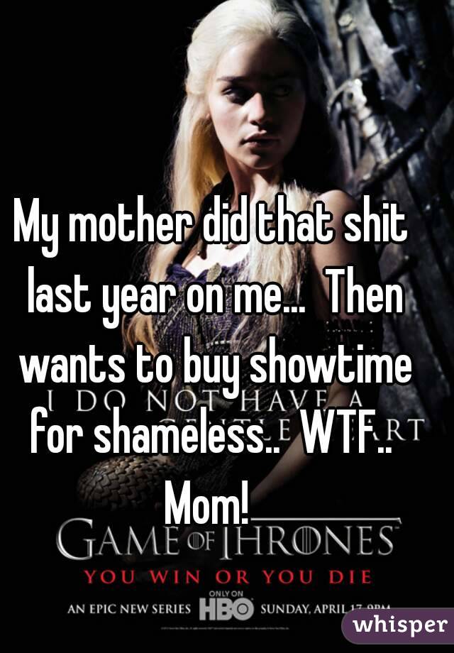 My mother did that shit last year on me...  Then wants to buy showtime for shameless..  WTF..  Mom!  