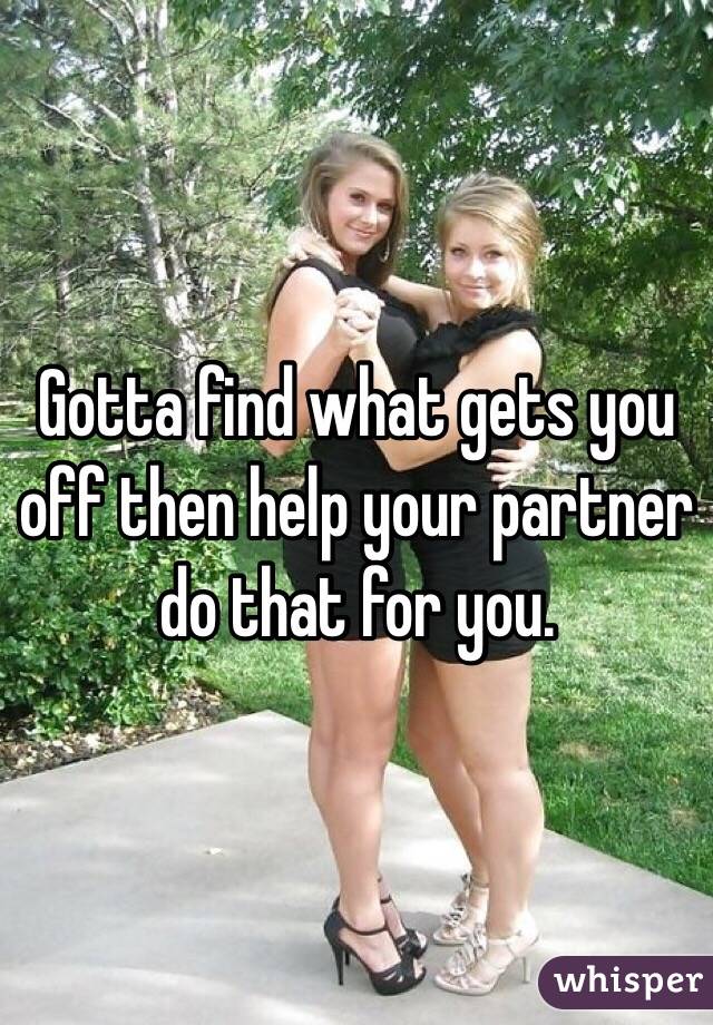 Gotta find what gets you off then help your partner do that for you.