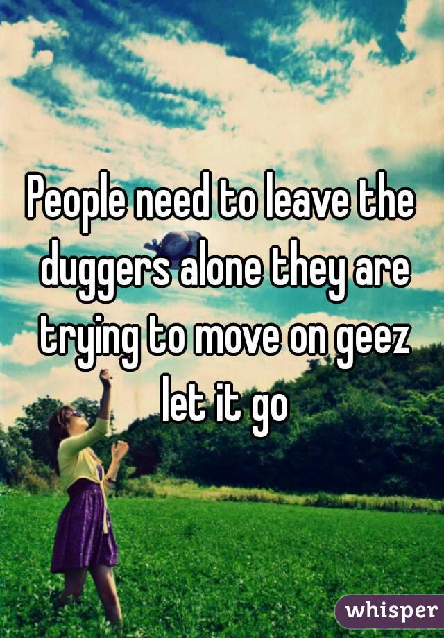 People need to leave the duggers alone they are trying to move on geez let it go