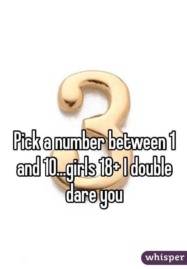 Pick a number between 1 and 10...girls 18+ I double dare you