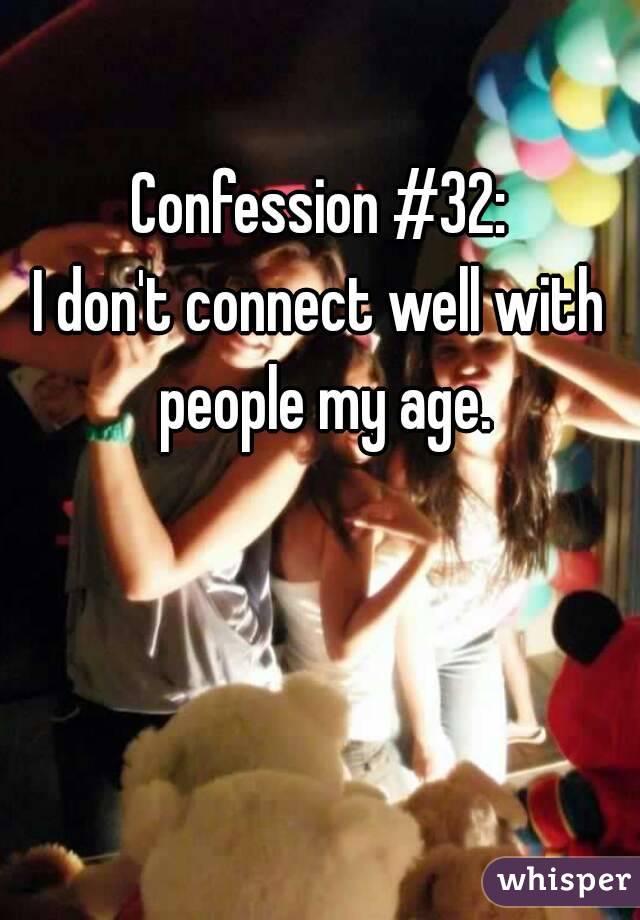 Confession #32:
I don't connect well with people my age.