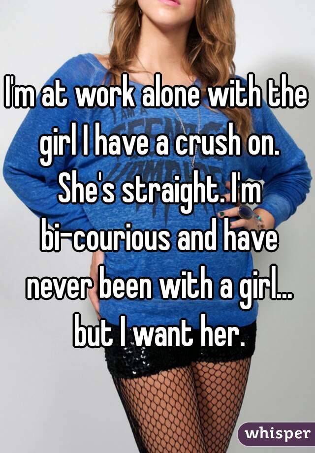 I'm at work alone with the girl I have a crush on. She's straight. I'm bi-courious and have never been with a girl... but I want her.