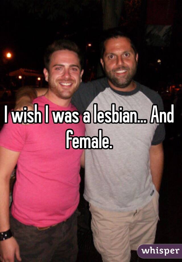 I wish I was a lesbian... And female. 