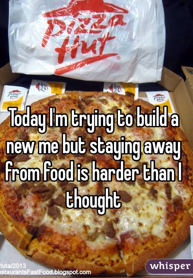 Today I'm trying to build a new me but staying away from food is harder than I thought