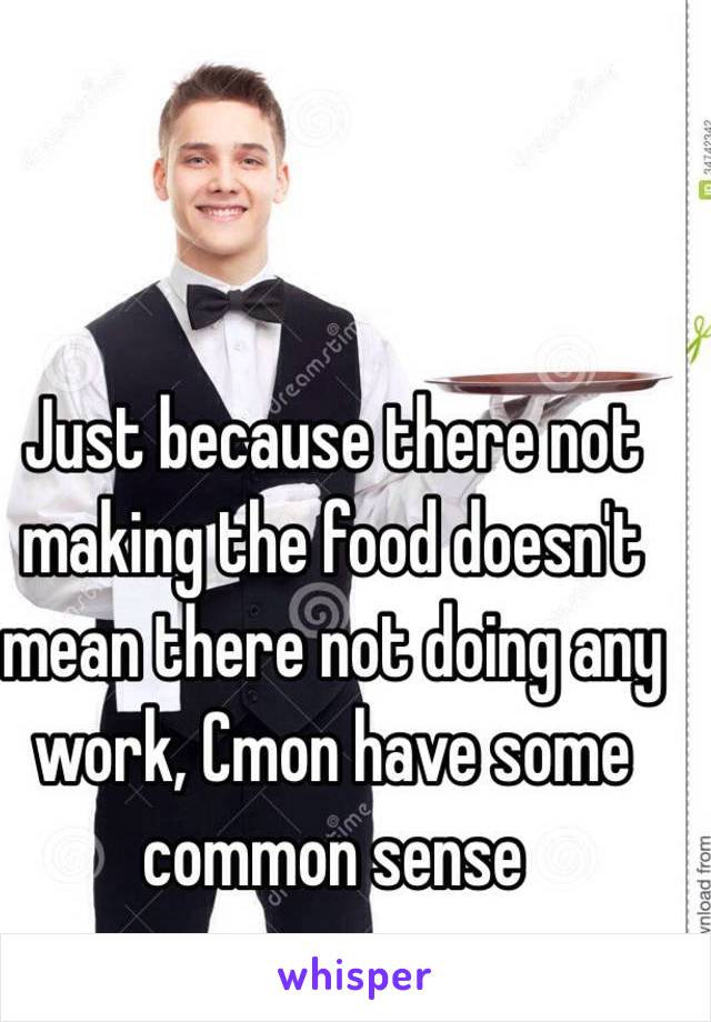 Just because there not making the food doesn't mean there not doing any work, Cmon have some common sense 