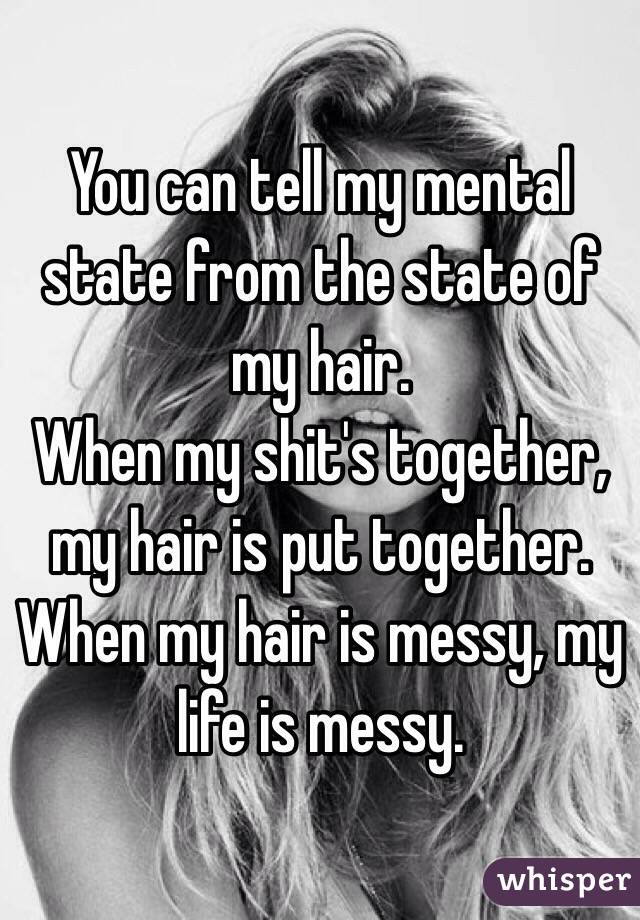 You can tell my mental state from the state of my hair. 
When my shit's together, my hair is put together. 
When my hair is messy, my life is messy. 