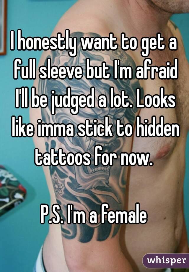 I honestly want to get a full sleeve but I'm afraid I'll be judged a lot. Looks like imma stick to hidden tattoos for now. 

P.S. I'm a female