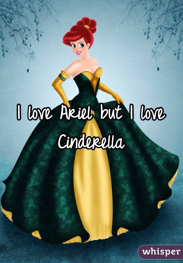 I love Ariel but I love Cinderella