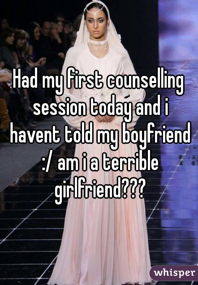 Had my first counselling session today and i havent told my boyfriend :/ am i a terrible girlfriend???