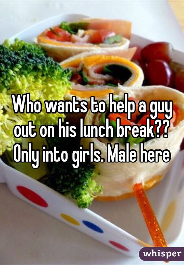 Who wants to help a guy out on his lunch break?? Only into girls. Male here 