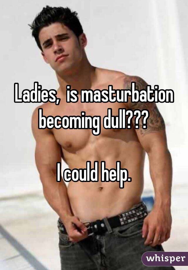Ladies,  is masturbation becoming dull???

I could help. 