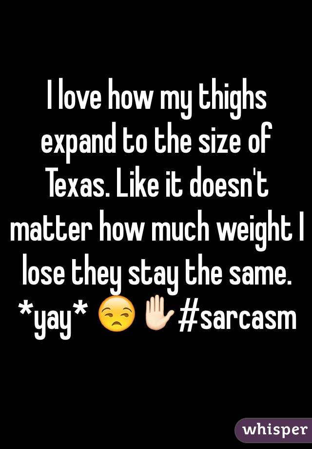 I love how my thighs expand to the size of Texas. Like it doesn't matter how much weight I lose they stay the same. *yay* 😒✋🏻#sarcasm