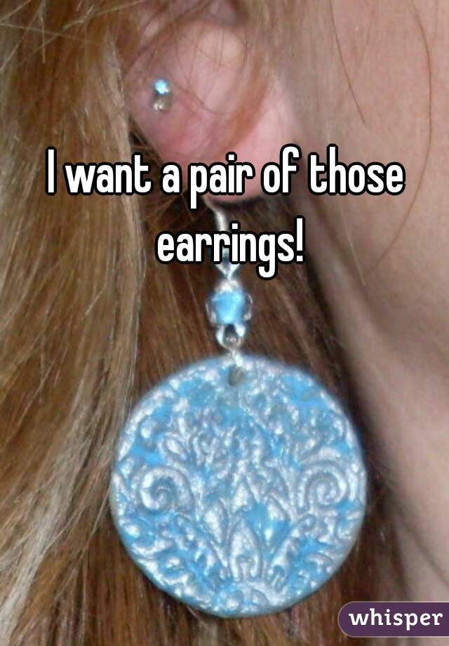 I want a pair of those earrings!