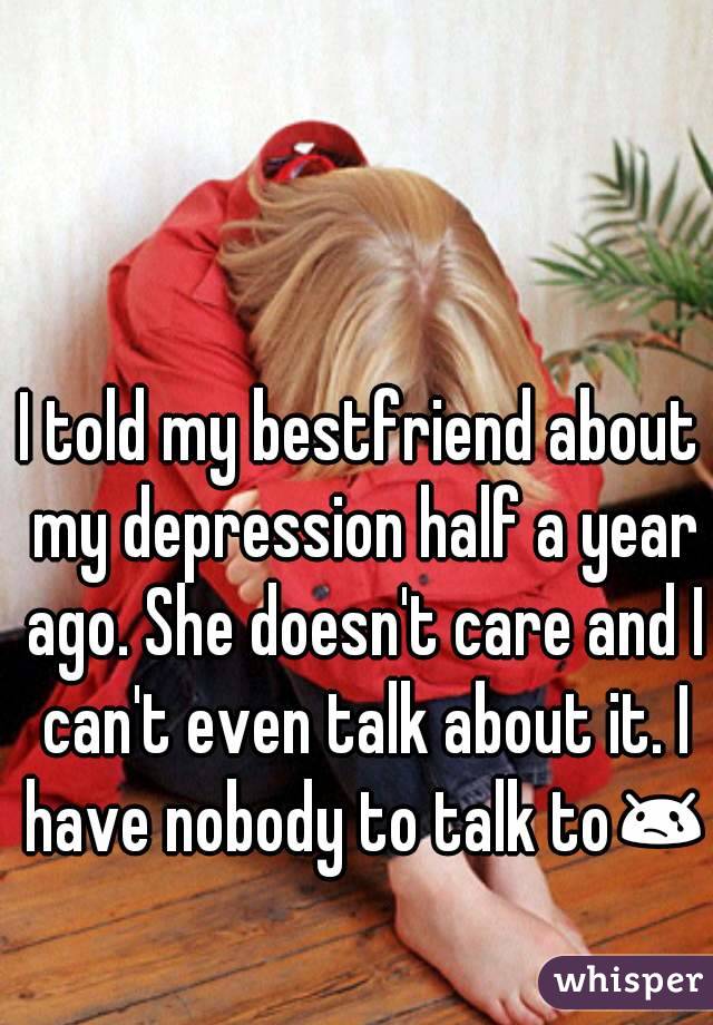 I told my bestfriend about my depression half a year ago. She doesn't care and I can't even talk about it. I have nobody to talk to😢 