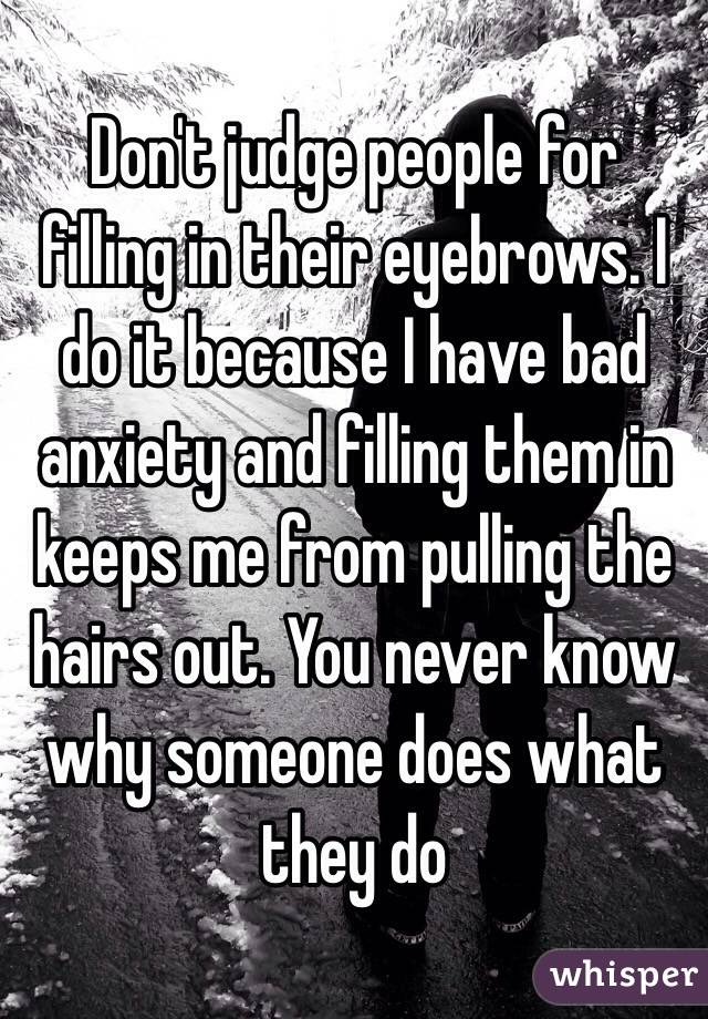 Don't judge people for filling in their eyebrows. I do it because I have bad anxiety and filling them in keeps me from pulling the hairs out. You never know why someone does what they do