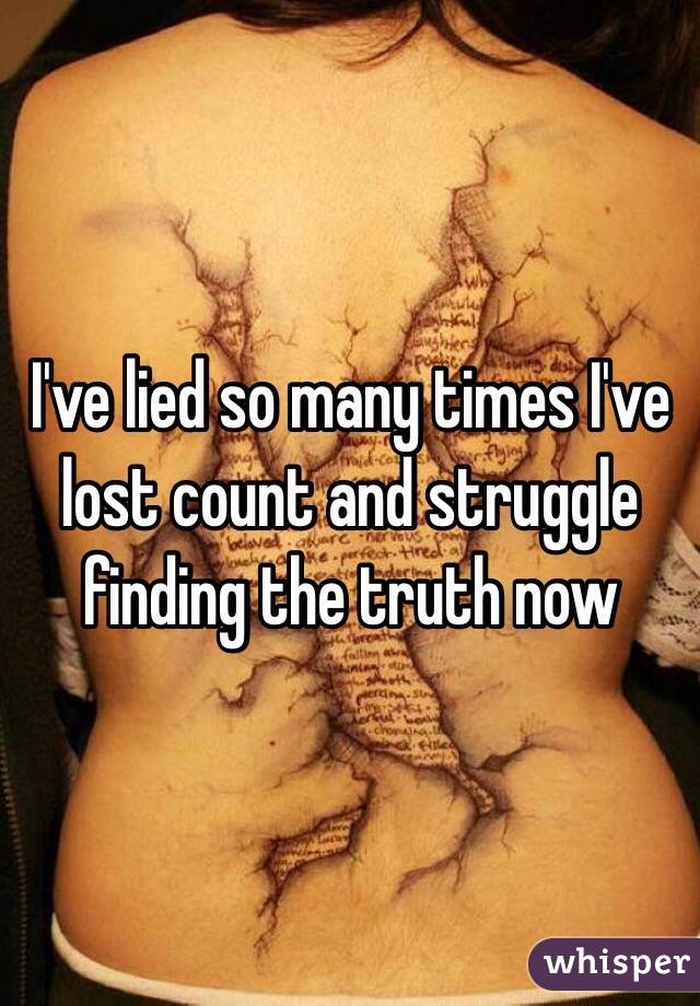 I've lied so many times I've lost count and struggle finding the truth now
