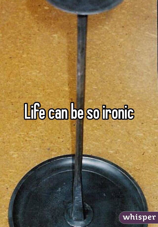 Life can be so ironic