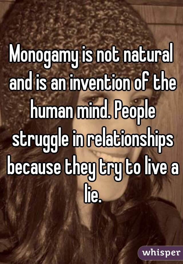 Monogamy is not natural and is an invention of the human mind. People struggle in relationships because they try to live a lie.