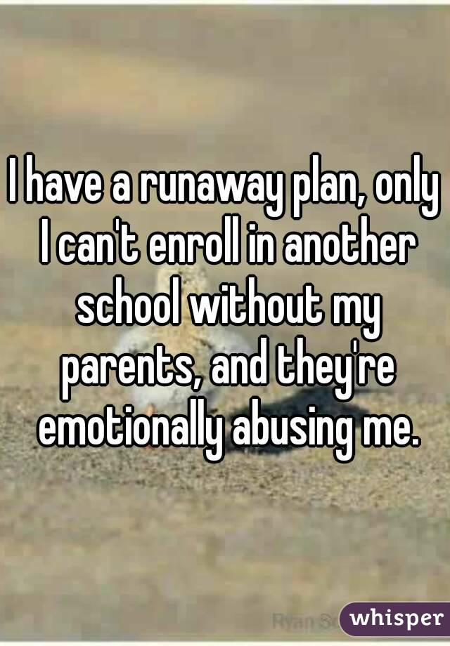 I have a runaway plan, only I can't enroll in another school without my parents, and they're emotionally abusing me.