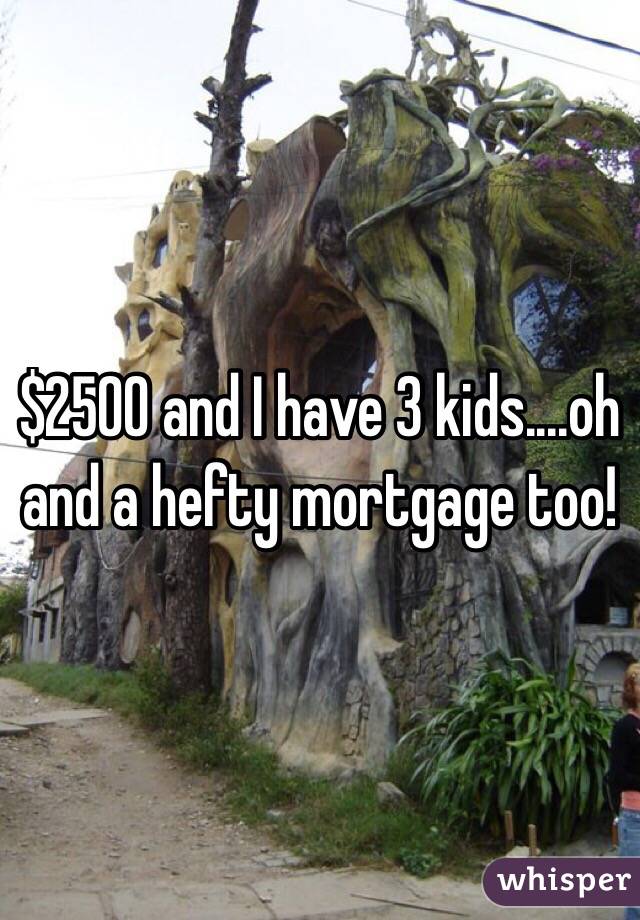 $2500 and I have 3 kids....oh and a hefty mortgage too!