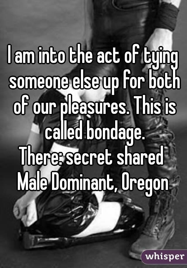 I am into the act of tying someone else up for both of our pleasures. This is called bondage.
There: secret shared 
Male Dominant, Oregon