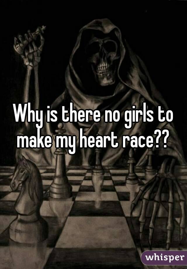 Why is there no girls to make my heart race?? 