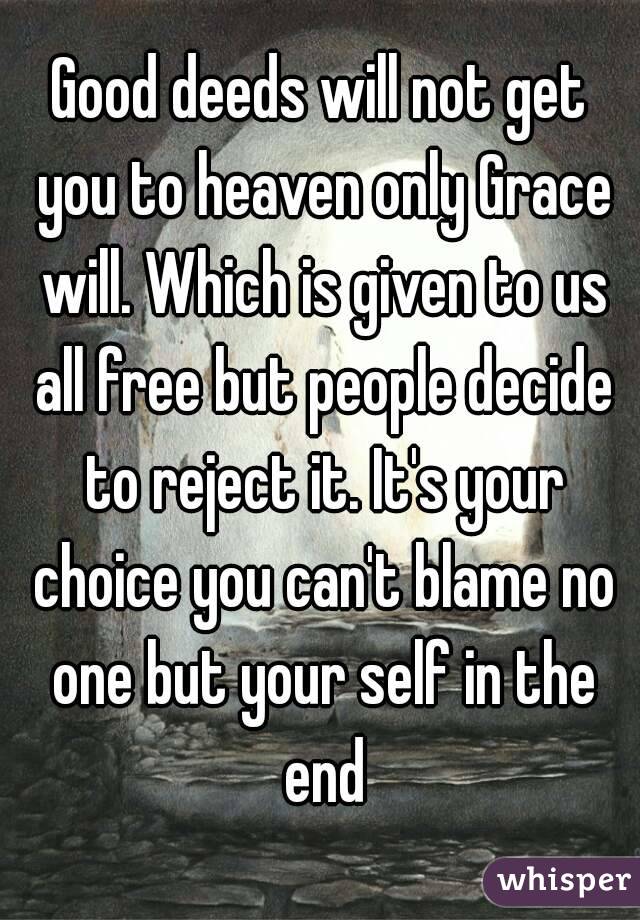 Good deeds will not get you to heaven only Grace will. Which is given to us all free but people decide to reject it. It's your choice you can't blame no one but your self in the end