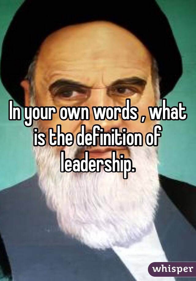 In your own words , what is the definition of leadership.