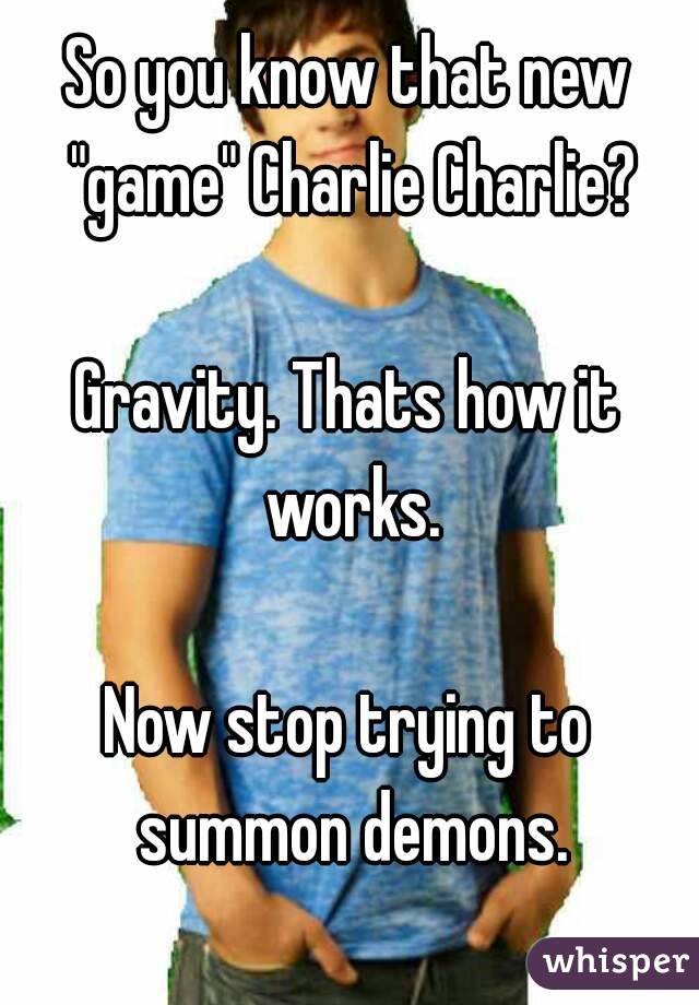 So you know that new "game" Charlie Charlie?

Gravity. Thats how it works.

Now stop trying to summon demons.
