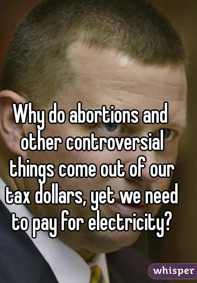 Why do abortions and other controversial things come out of our tax dollars, yet we need to pay for electricity?