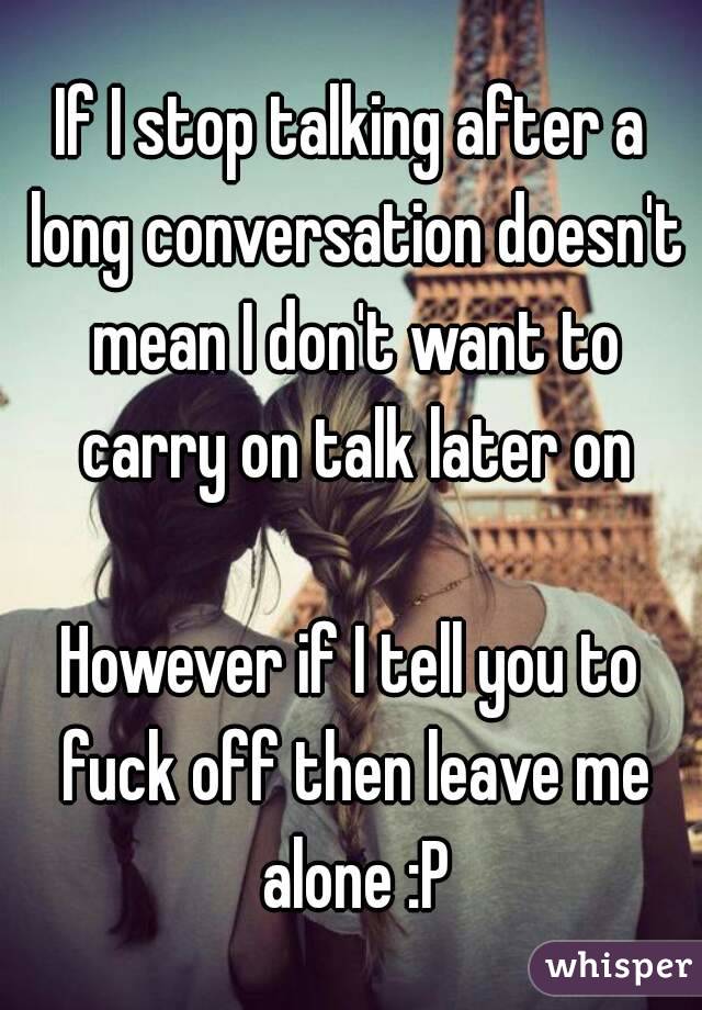 If I stop talking after a long conversation doesn't mean I don't want to carry on talk later on

However if I tell you to fuck off then leave me alone :P