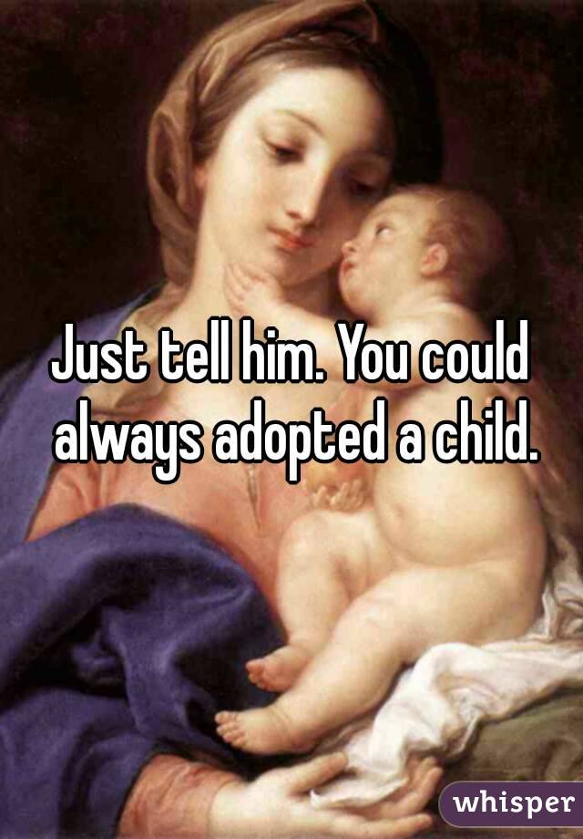 Just tell him. You could always adopted a child.
