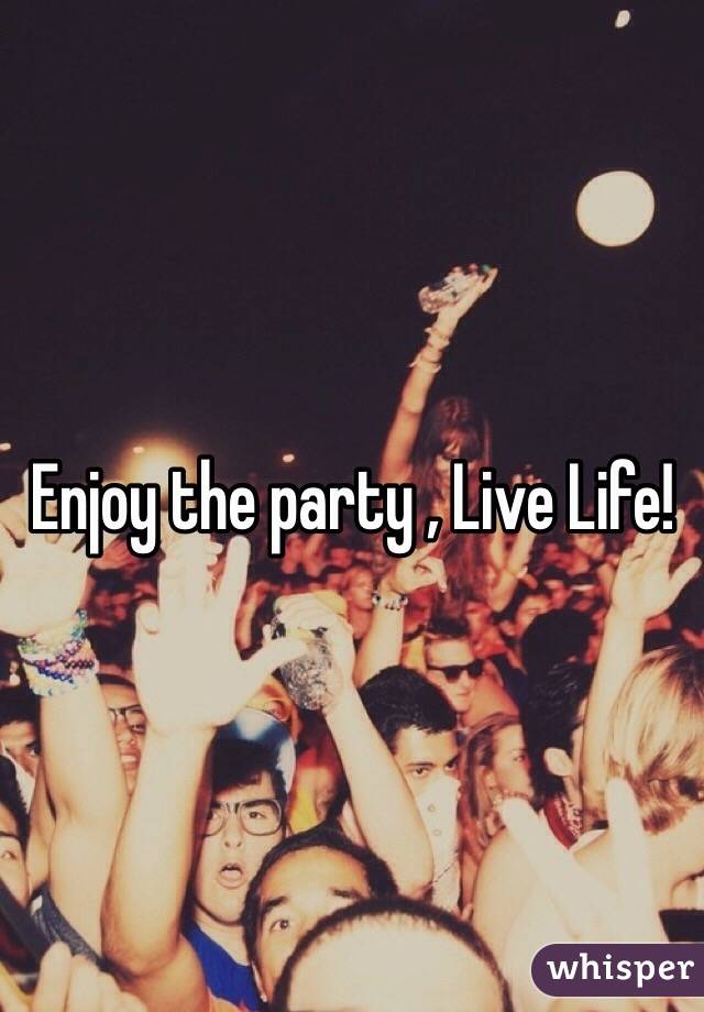 Enjoy the party , Live Life!